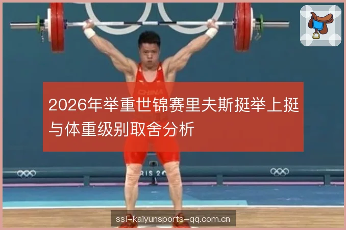 2026年举重世锦赛里夫斯挺举上挺与体重级别取舍分析 2026年举重世锦赛里夫斯挺举上挺与体重级别取舍分析