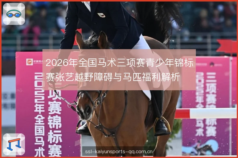 2026年全国马术三项赛青少年锦标赛张艺越野障碍与马匹福利解析 2026年全国马术三项赛青少年锦标赛张艺越野障碍与马匹福利解析