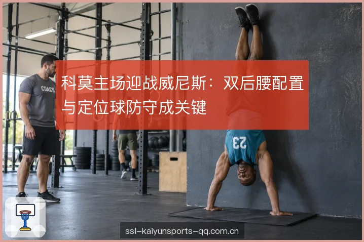 科莫主场迎战威尼斯：双后腰配置与定位球防守成关键