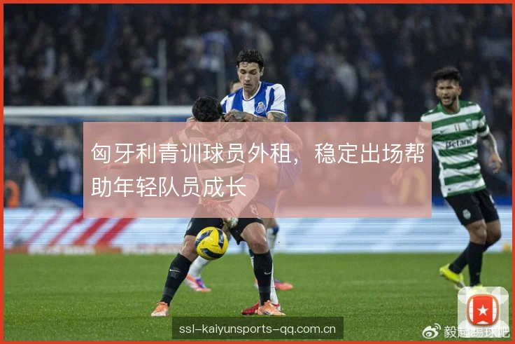 匈牙利青训球员外租,稳定出场帮助年轻队员成长 匈牙利青训球员外租,稳定出场帮助年轻队员成长